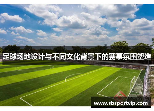 足球场地设计与不同文化背景下的赛事氛围塑造
